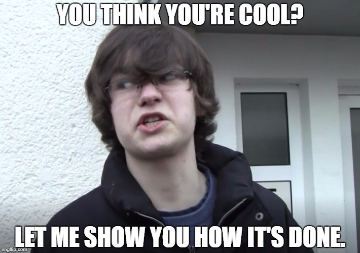 Awesome Dude | YOU THINK YOU'RE COOL? LET ME SHOW YOU HOW IT'S DONE. | image tagged in awesome dude | made w/ Imgflip meme maker