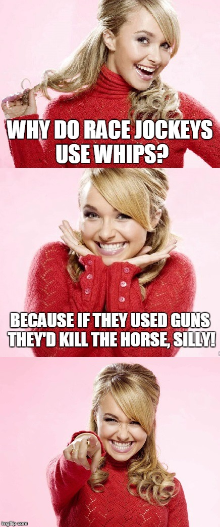 and how would you reload mid-race? | WHY DO RACE JOCKEYS USE WHIPS? BECAUSE IF THEY USED GUNS THEY'D KILL THE HORSE, SILLY! | image tagged in hayden red pun,bad pun hayden panettiere,memes,bad joke | made w/ Imgflip meme maker