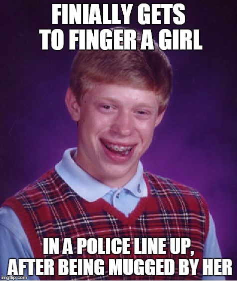 Bad Luck Brian | FINIALLY GETS TO FINGER A GIRL; IN A POLICE LINE UP, AFTER BEING MUGGED BY HER | image tagged in memes,bad luck brian,funny | made w/ Imgflip meme maker