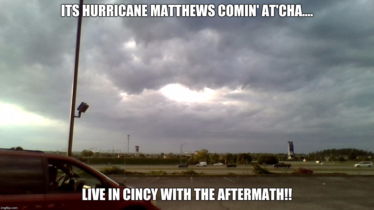 ITS HURRICANE MATTHEWS COMIN' AT'CHA.... LIVE IN CINCY WITH THE AFTERMATH!! | image tagged in hurricane | made w/ Imgflip meme maker