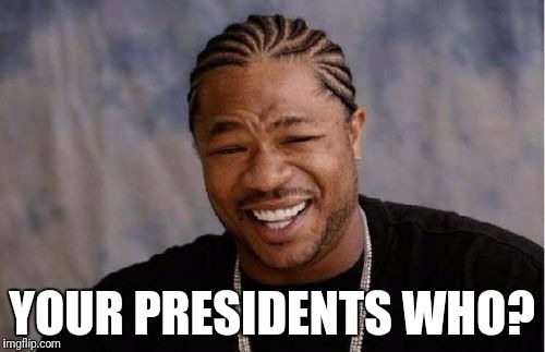 Yo Dawg Heard You Meme | YOUR PRESIDENTS WHO? | image tagged in memes,yo dawg heard you | made w/ Imgflip meme maker