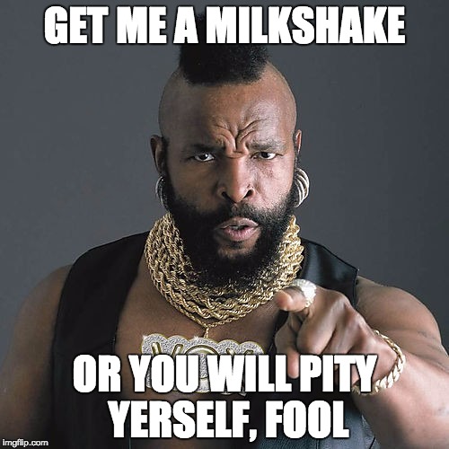 Mr T Pity The Fool Meme | GET ME A MILKSHAKE; OR YOU WILL PITY YERSELF, FOOL | image tagged in memes,mr t pity the fool | made w/ Imgflip meme maker