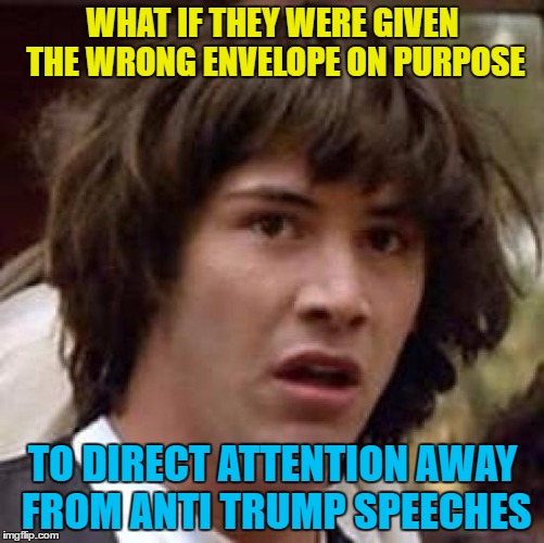 Or perhaps it was a genuine error :) | WHAT IF THEY WERE GIVEN THE WRONG ENVELOPE ON PURPOSE; TO DIRECT ATTENTION AWAY FROM ANTI TRUMP SPEECHES | image tagged in memes,conspiracy keanu,oscars 2017,trump,oscars | made w/ Imgflip meme maker