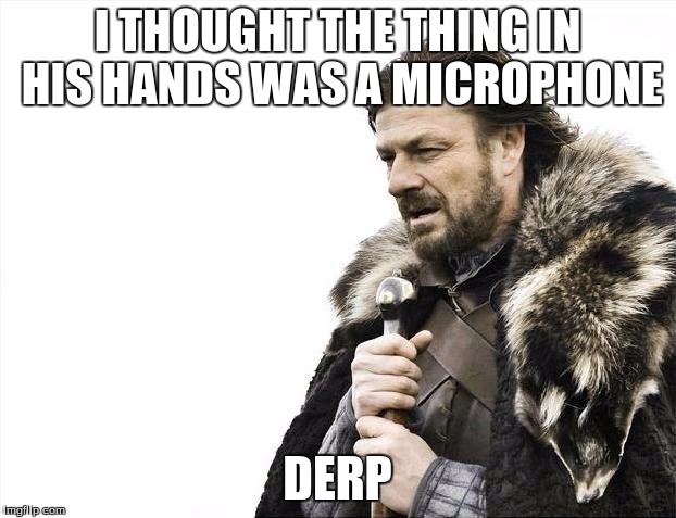 Brace Yourselves X is Coming Meme | I THOUGHT THE THING IN HIS HANDS WAS A MICROPHONE; DERP | image tagged in memes,brace yourselves x is coming | made w/ Imgflip meme maker