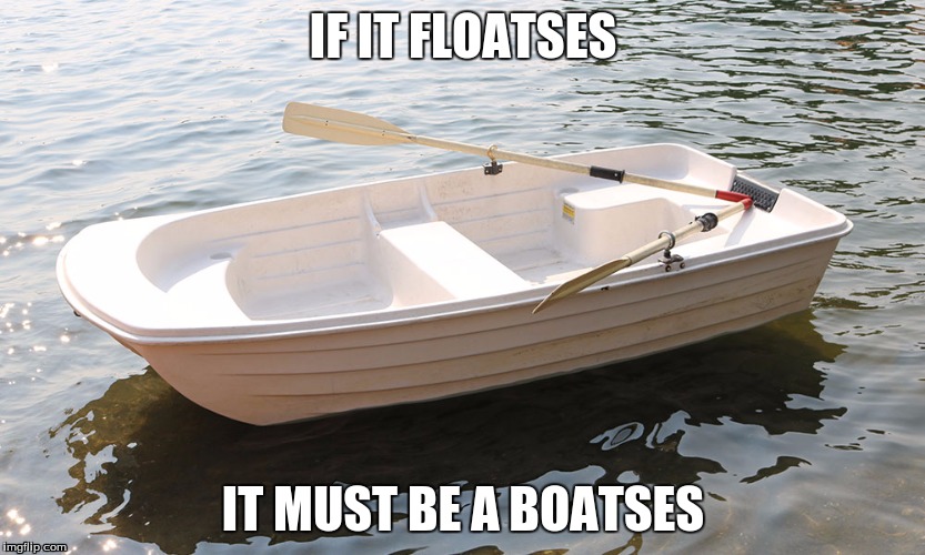 IF IT FLOATSES; IT MUST BE A BOATSES | image tagged in boat,float,boatses,floatses | made w/ Imgflip meme maker