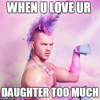 Unicorn MAN | WHEN U LOVE UR; DAUGHTER TOO MUCH | image tagged in memes,unicorn man | made w/ Imgflip meme maker