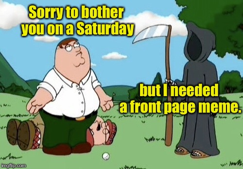 Sorry to bother you on a Saturday but I needed a front page meme. | made w/ Imgflip meme maker