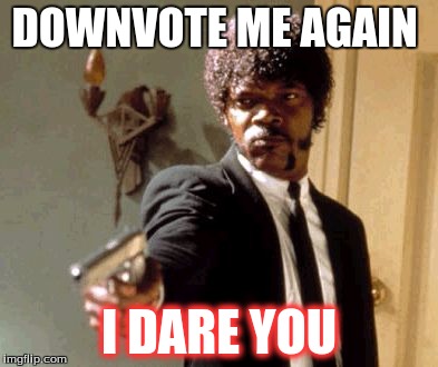 Say That Again I Dare You | DOWNVOTE ME AGAIN; I DARE YOU | image tagged in memes,say that again i dare you | made w/ Imgflip meme maker