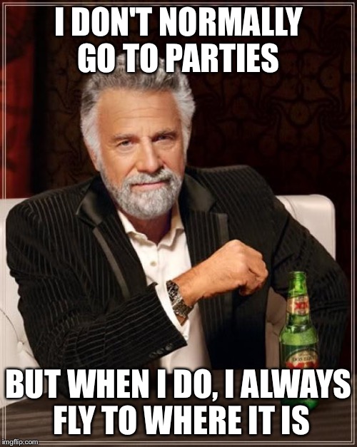 The Most Interesting Man In The World Meme | I DON'T NORMALLY GO TO PARTIES; BUT WHEN I DO, I ALWAYS FLY TO WHERE IT IS | image tagged in memes,the most interesting man in the world | made w/ Imgflip meme maker