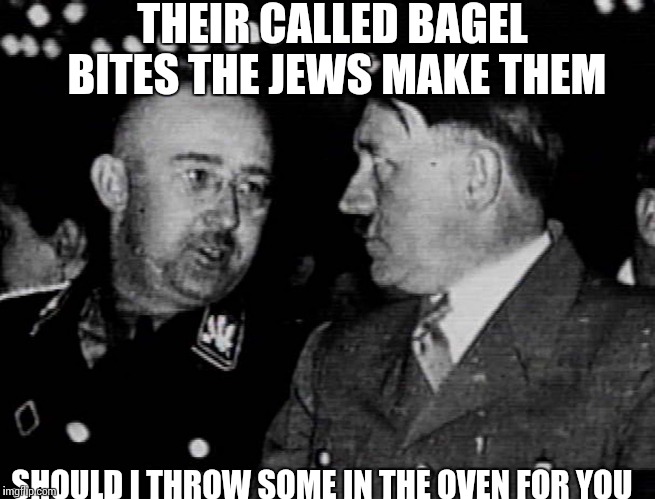 Grammar Nazis Himmler and Hitler | THEIR CALLED BAGEL BITES THE JEWS MAKE THEM; SHOULD I THROW SOME IN THE OVEN FOR YOU | image tagged in grammar nazis himmler and hitler | made w/ Imgflip meme maker