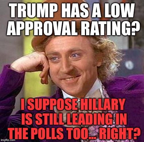 Creepy Condescending Wonka Meme | TRUMP HAS A LOW APPROVAL RATING? I SUPPOSE HILLARY IS STILL LEADING IN THE POLLS TOO... RIGHT? | image tagged in memes,creepy condescending wonka,politics,political,first world problems,fake news | made w/ Imgflip meme maker