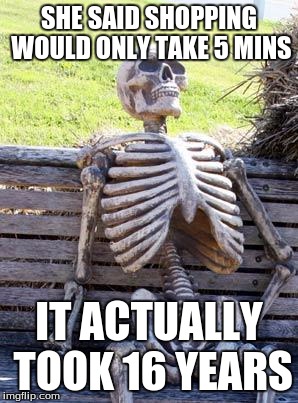 Waiting Skeleton | SHE SAID SHOPPING WOULD ONLY TAKE 5 MINS; IT ACTUALLY TOOK 16 YEARS | image tagged in memes,waiting skeleton | made w/ Imgflip meme maker