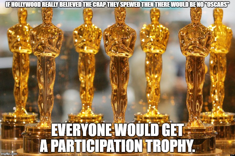 oscars | IF HOLLYWOOD REALLY BELIEVED THE CRAP THEY SPEWED THEN THERE WOULD BE NO "OSCARS"; EVERYONE WOULD GET A PARTICIPATION TROPHY. | image tagged in oscars | made w/ Imgflip meme maker
