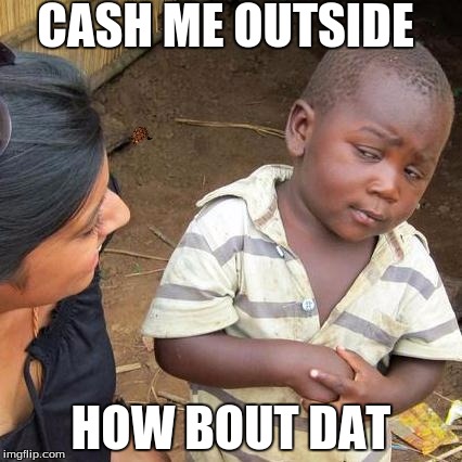 Third World Skeptical Kid Meme | CASH ME OUTSIDE; HOW BOUT DAT | image tagged in memes,third world skeptical kid,scumbag | made w/ Imgflip meme maker