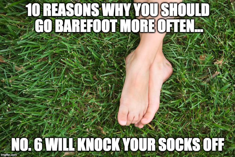 Part 3 of the clickbait meme series. | 10 REASONS WHY YOU SHOULD GO BAREFOOT MORE OFTEN... NO. 6 WILL KNOCK YOUR SOCKS OFF | image tagged in memes,funny memes,clickbait,barefoot | made w/ Imgflip meme maker
