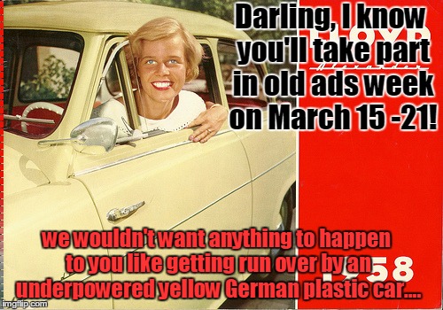 Overly Attached 1958 girl | Darling, I know you'll take part in old ads week on March 15 -21! we wouldn't want anything to happen to you like getting run over by an und | image tagged in overly attached 1958 girl,old ad week | made w/ Imgflip meme maker