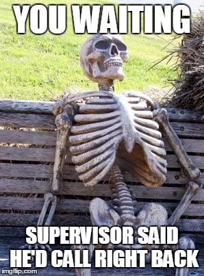Waiting Skeleton Meme | YOU WAITING; SUPERVISOR SAID HE'D CALL RIGHT BACK | image tagged in memes,waiting skeleton | made w/ Imgflip meme maker