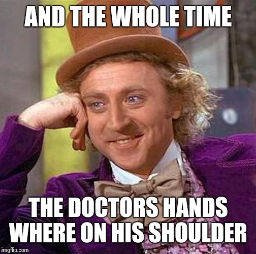 Creepy Condescending Wonka Meme | AND THE WHOLE TIME THE DOCTORS HANDS WHERE ON HIS SHOULDER | image tagged in memes,creepy condescending wonka | made w/ Imgflip meme maker