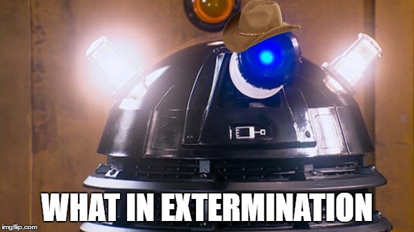 What In Extermination | WHAT IN EXTERMINATION | image tagged in what in tarnation,dalek,doctor who,doctor,bbc,exterminate | made w/ Imgflip meme maker