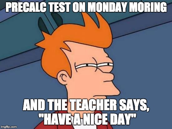 Some People Just Don't Understand | PRECALC TEST ON MONDAY MORING; AND THE TEACHER SAYS, "HAVE A NICE DAY" | image tagged in memes,futurama fry,monday mornings | made w/ Imgflip meme maker