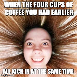 Coffee......... | WHEN THE FOUR CUPS OF COFFEE YOU HAD EARLIER; ALL KICK IN AT THE SAME TIME | image tagged in crazy,girl,coffee addict | made w/ Imgflip meme maker