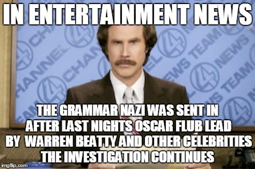 Ron Burgundy | IN ENTERTAINMENT NEWS; THE GRAMMAR NAZI WAS SENT IN AFTER LAST NIGHTS OSCAR FLUB LEAD BY  WARREN BEATTY AND OTHER CELEBRITIES THE INVESTIGATION CONTINUES | image tagged in memes,ron burgundy | made w/ Imgflip meme maker