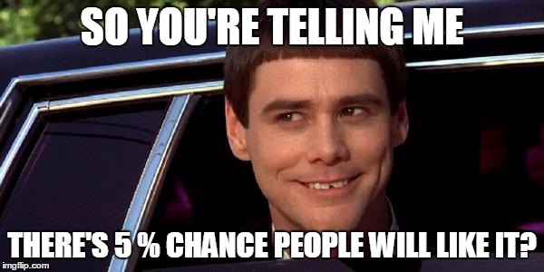 dumb and dumber | SO YOU'RE TELLING ME; THERE'S 5 % CHANCE PEOPLE WILL LIKE IT? | image tagged in dumb and dumber | made w/ Imgflip meme maker