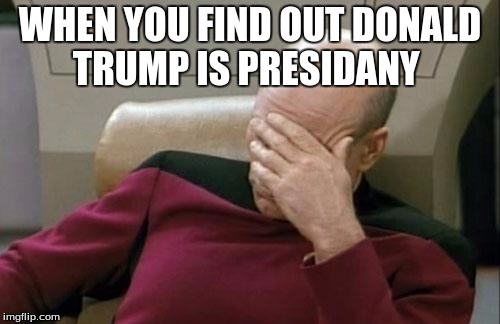 Captain Picard Facepalm Meme | WHEN YOU FIND OUT DONALD TRUMP IS PRESIDANY | image tagged in memes,captain picard facepalm | made w/ Imgflip meme maker
