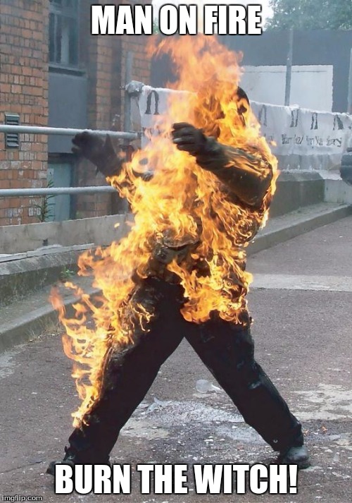 MAN ON FIRE; BURN THE WITCH! | image tagged in man on fire | made w/ Imgflip meme maker