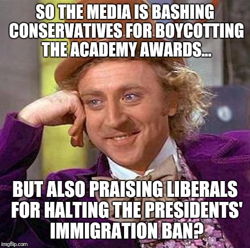 Good thing conservatives didn't try to stop the academy awards! | SO THE MEDIA IS BASHING CONSERVATIVES FOR BOYCOTTING THE ACADEMY AWARDS... BUT ALSO PRAISING LIBERALS FOR HALTING THE PRESIDENTS' IMMIGRATION BAN? | image tagged in memes,creepy condescending wonka | made w/ Imgflip meme maker