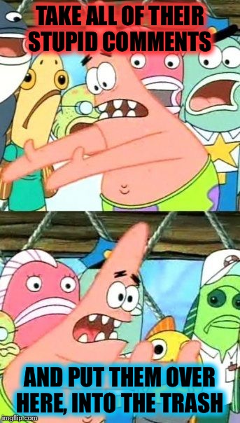 Put It Somewhere Else Patrick Meme | TAKE ALL OF THEIR STUPID COMMENTS AND PUT THEM OVER HERE, INTO THE TRASH | image tagged in memes,put it somewhere else patrick | made w/ Imgflip meme maker