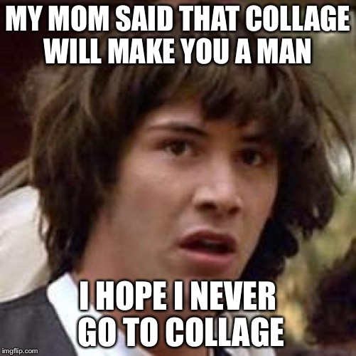Conspiracy Keanu Meme | MY MOM SAID THAT COLLAGE WILL MAKE YOU A MAN; I HOPE I NEVER GO TO COLLAGE | image tagged in memes,conspiracy keanu | made w/ Imgflip meme maker