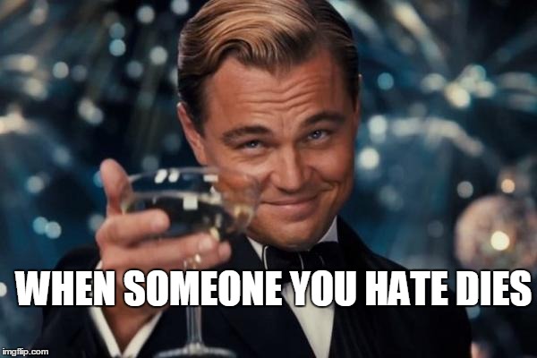 Leonardo Dicaprio Cheers Meme | WHEN SOMEONE YOU HATE DIES | image tagged in memes,leonardo dicaprio cheers | made w/ Imgflip meme maker