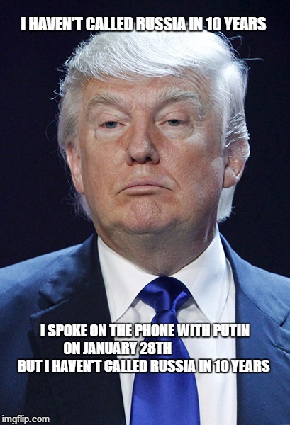 Donald Trump | I HAVEN'T CALLED RUSSIA IN 10 YEARS; I SPOKE ON THE PHONE WITH PUTIN ON JANUARY 28TH                      BUT I HAVEN'T CALLED RUSSIA IN 10 YEARS | image tagged in donald trump | made w/ Imgflip meme maker
