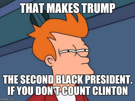 Futurama Fry Meme | THAT MAKES TRUMP THE SECOND BLACK PRESIDENT. IF YOU DON'T COUNT CLINTON | image tagged in memes,futurama fry | made w/ Imgflip meme maker