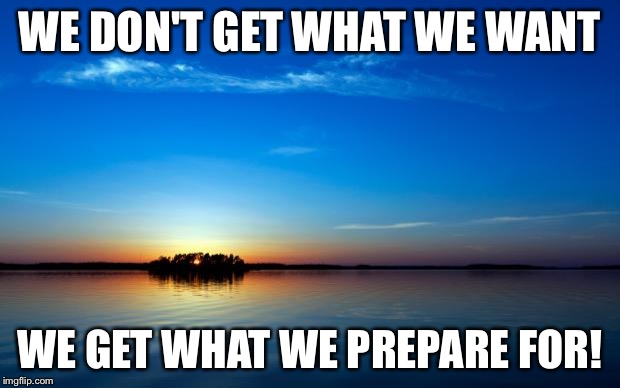 Inspirational Quote | WE DON'T GET WHAT WE WANT; WE GET WHAT WE PREPARE FOR! | image tagged in inspirational quote | made w/ Imgflip meme maker