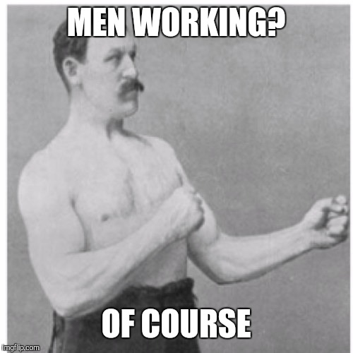 Overly Manly Man | MEN WORKING? OF COURSE | image tagged in memes,overly manly man | made w/ Imgflip meme maker
