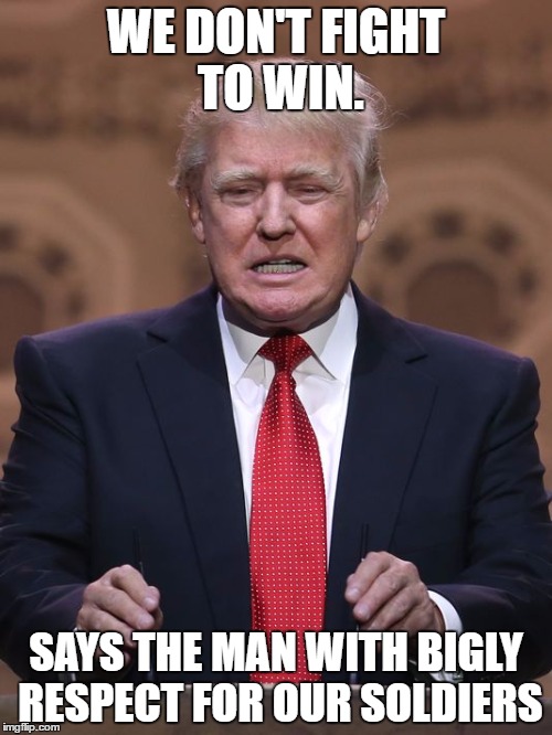 Donald Trump | WE DON'T FIGHT TO WIN. SAYS THE MAN WITH BIGLY RESPECT FOR OUR SOLDIERS | image tagged in donald trump | made w/ Imgflip meme maker