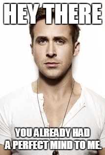 Ryan Gosling Meme | HEY THERE; YOU ALREADY HAD A PERFECT MIND TO ME. | image tagged in memes,ryan gosling | made w/ Imgflip meme maker