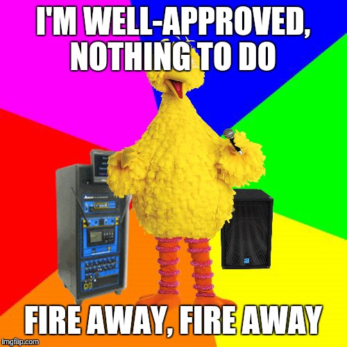 Mandela effect or Sia's accent? (I don't intend to insult Sia, of course.) | I'M WELL-APPROVED, NOTHING TO DO; FIRE AWAY, FIRE AWAY | image tagged in wrong lyrics karaoke big bird,memes,titanium,david guetta,sia | made w/ Imgflip meme maker