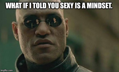 Matrix Morpheus Meme | WHAT IF I TOLD YOU SEXY IS A MINDSET. | image tagged in memes,matrix morpheus | made w/ Imgflip meme maker