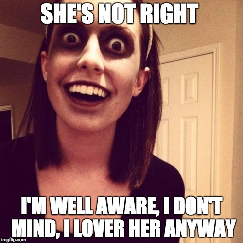 She's Not Right... | SHE'S NOT RIGHT; I'M WELL AWARE, I DON'T MIND, I LOVER HER ANYWAY | image tagged in memes,zombie overly attached girlfriend,anywayug,tastifirm,undergroove | made w/ Imgflip meme maker