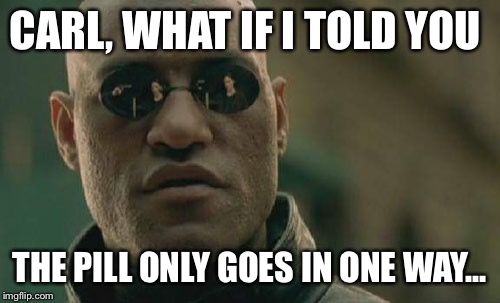 Matrix Morpheus Meme |  CARL, WHAT IF I TOLD YOU; THE PILL ONLY GOES IN ONE WAY... | image tagged in memes,matrix morpheus | made w/ Imgflip meme maker