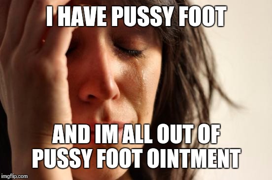 First World Problems Meme | I HAVE PUSSY FOOT AND IM ALL OUT OF PUSSY FOOT OINTMENT | image tagged in memes,first world problems | made w/ Imgflip meme maker