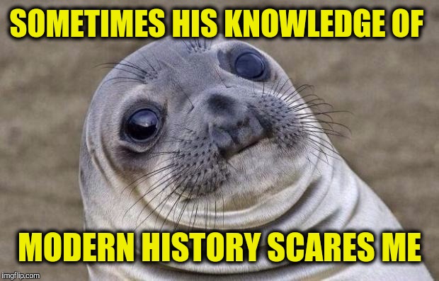 Awkward Moment Sealion Meme | SOMETIMES HIS KNOWLEDGE OF MODERN HISTORY SCARES ME | image tagged in memes,awkward moment sealion | made w/ Imgflip meme maker