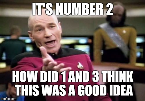 Picard Wtf Meme | IT'S NUMBER 2 HOW DID 1 AND 3 THINK THIS WAS A GOOD IDEA | image tagged in memes,picard wtf | made w/ Imgflip meme maker