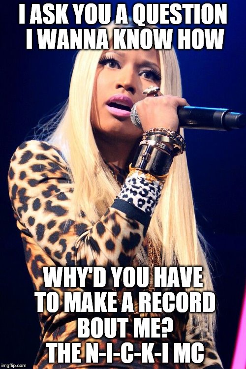 Nicki Minaj | I ASK YOU A QUESTION I WANNA KNOW HOW; WHY'D YOU HAVE TO MAKE A RECORD BOUT ME? THE N-I-C-K-I MC | image tagged in nicki minaj,memes,funny,roxanne | made w/ Imgflip meme maker