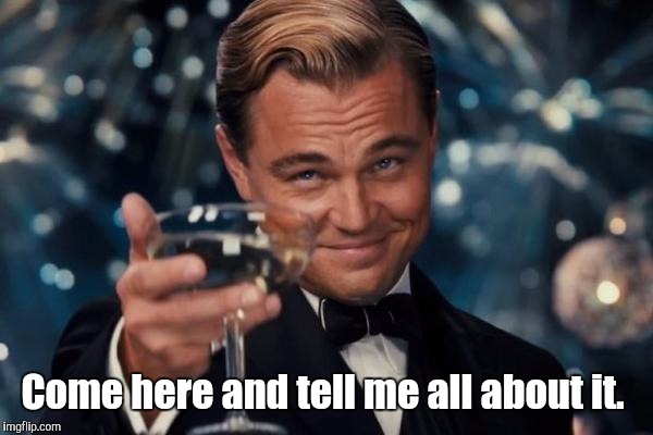 Leonardo Dicaprio Cheers Meme | Come here and tell me all about it. | image tagged in memes,leonardo dicaprio cheers | made w/ Imgflip meme maker