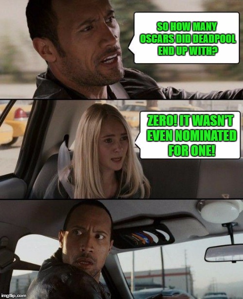 The Rock Driving Meme | SO HOW MANY OSCARS DID DEADPOOL END UP WITH? ZERO! IT WASN'T EVEN NOMINATED FOR ONE! | image tagged in memes,the rock driving | made w/ Imgflip meme maker