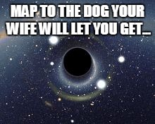 Black Hole | MAP TO THE DOG YOUR WIFE WILL LET YOU GET... | image tagged in black hole | made w/ Imgflip meme maker